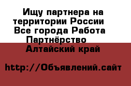 Ищу партнера на территории России  - Все города Работа » Партнёрство   . Алтайский край